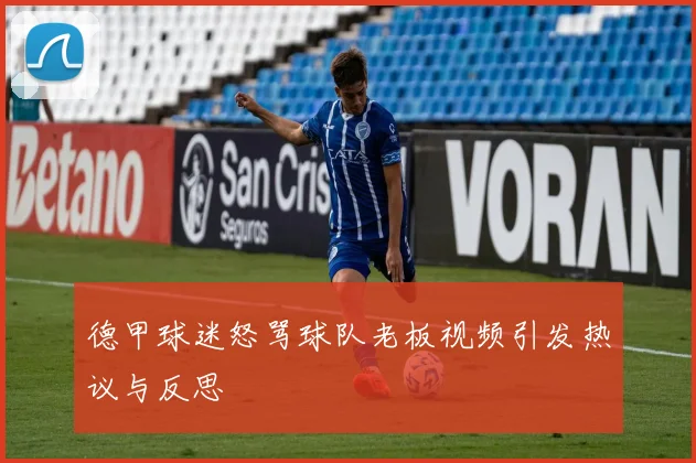 德甲球迷怒骂球队老板视频引发热议与反思