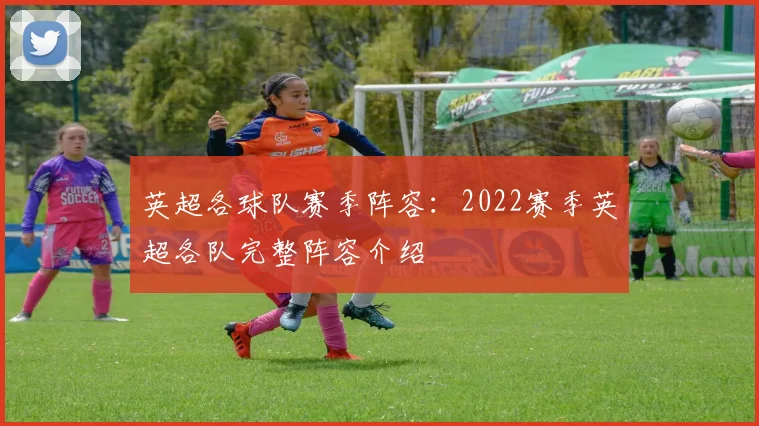 英超各球队赛季阵容：2022赛季英超各队完整阵容介绍