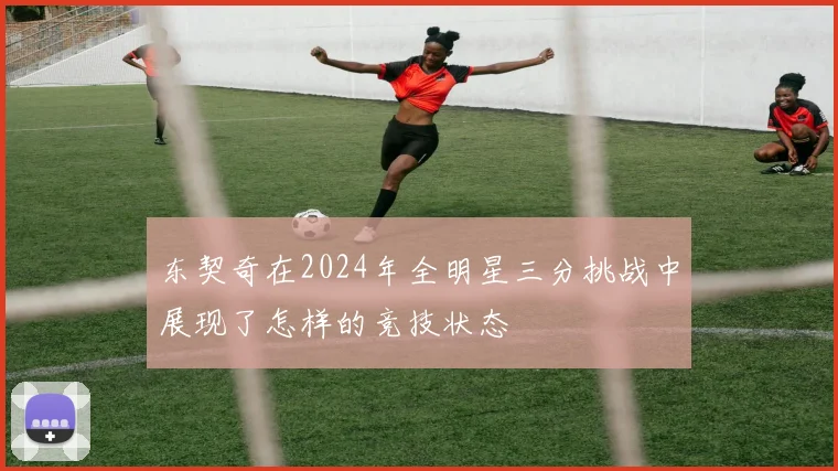 东契奇在2024年全明星三分挑战中展现了怎样的竞技状态