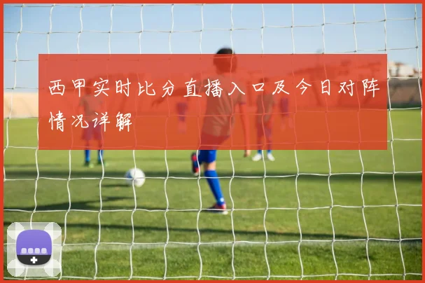 西甲实时比分直播入口及今日对阵情况详解