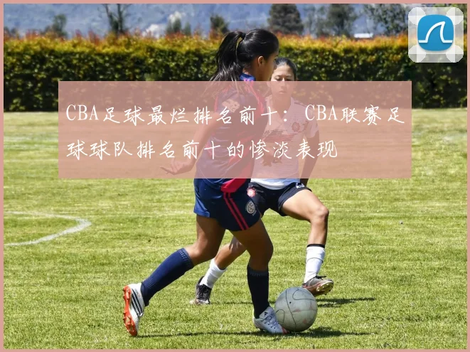CBA足球最烂排名前十：CBA联赛足球球队排名前十的惨淡表现