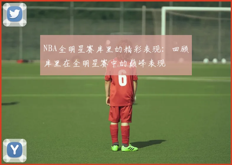 NBA全明星赛库里的精彩表现：回顾库里在全明星赛中的巅峰表现