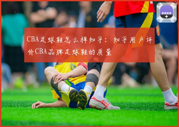 CBA足球鞋怎么样知乎：知乎用户评价CBA品牌足球鞋的质量