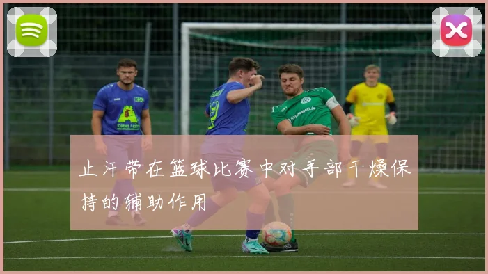 止汗带在篮球比赛中对手部干燥保持的辅助作用