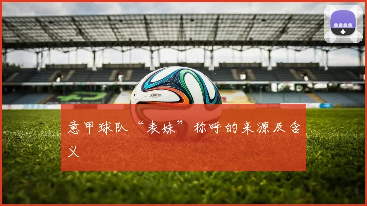 意甲球队“表妹”称呼的来源及含义