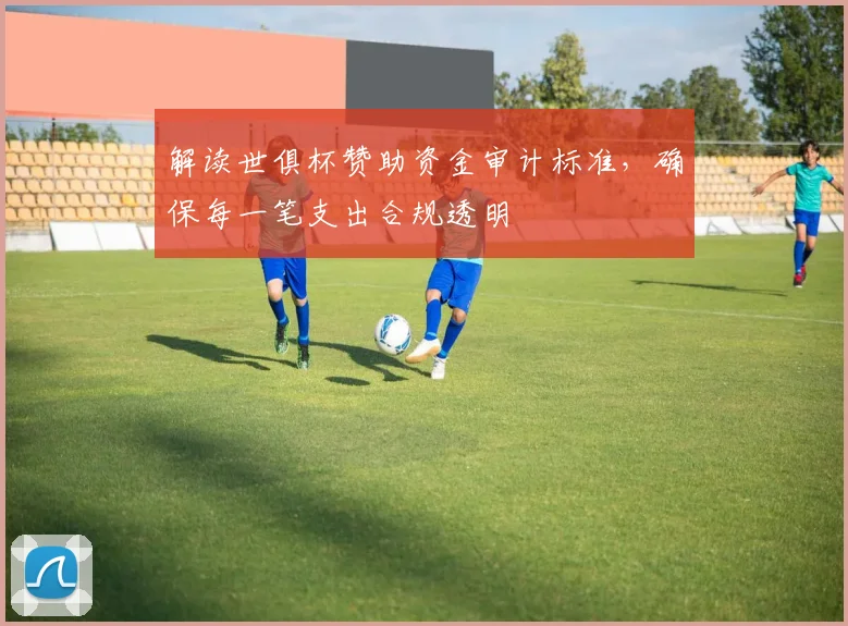 解读世俱杯赞助资金审计标准，确保每一笔支出合规透明