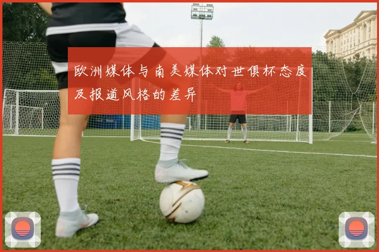欧洲媒体与南美媒体对世俱杯态度及报道风格的差异