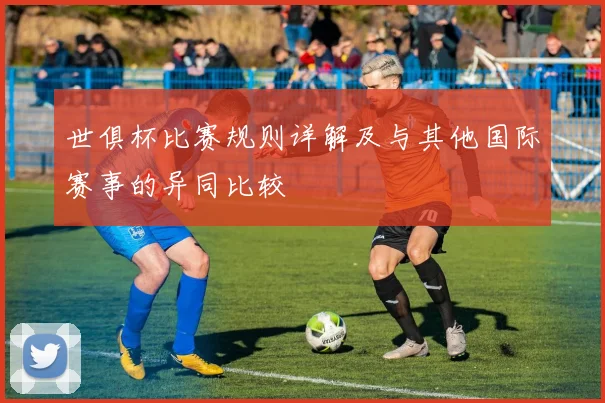 世俱杯比赛规则详解及与其他国际赛事的异同比较